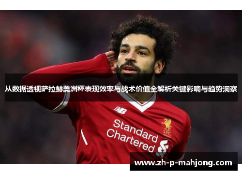 从数据透视萨拉赫美洲杯表现效率与战术价值全解析关键影响与趋势洞察