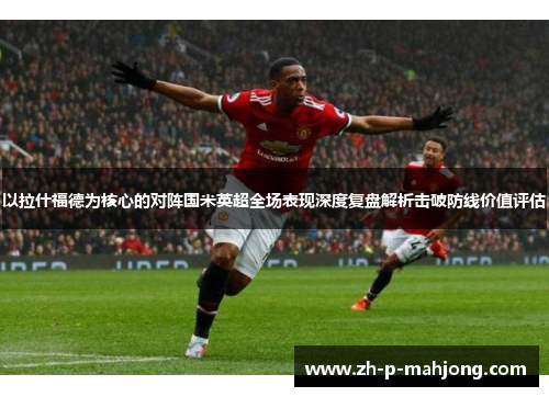 以拉什福德为核心的对阵国米英超全场表现深度复盘解析击破防线价值评估
