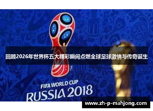 回顾2026年世界杯五大精彩瞬间点燃全球足球激情与传奇诞生