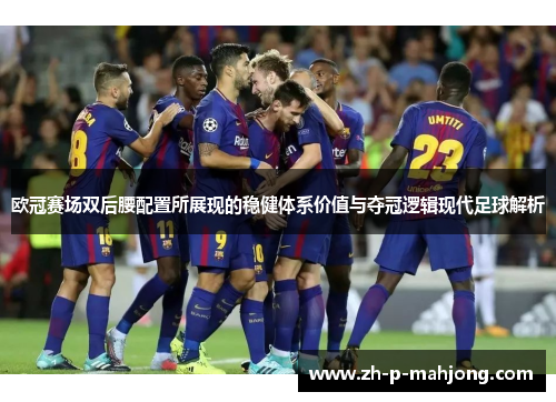 欧冠赛场双后腰配置所展现的稳健体系价值与夺冠逻辑现代足球解析