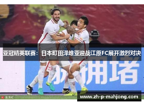 亚冠精英联赛：日本町田泽维亚迎战江原FC展开激烈对决