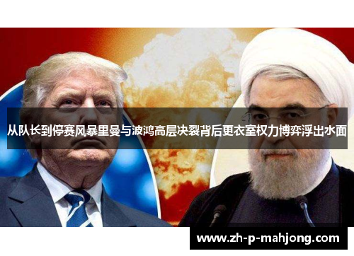 从队长到停赛风暴里曼与波鸿高层决裂背后更衣室权力博弈浮出水面 从队长到停赛风暴里曼与波鸿高层决裂背后更衣室权力博弈浮出水面