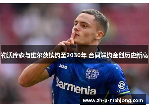 勒沃库森与维尔茨续约至2030年 合同解约金创历史新高