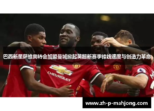 巴西新星萨维奥转会加盟曼城掀起英超新赛季锋线速度与创造力革命 巴西新星萨维奥转会加盟曼城掀起英超新赛季锋线速度与创造力革命