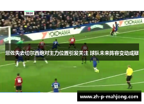 恩佐失去切尔西绝对主力位置引发关注 球队未来阵容变动成疑