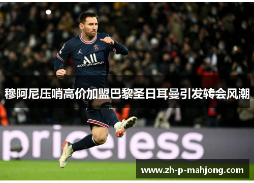 穆阿尼压哨高价加盟巴黎圣日耳曼引发转会风潮 穆阿尼压哨高价加盟巴黎圣日耳曼引发转会风潮