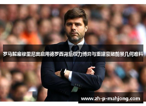罗马解雇穆里尼奥启用德罗西背后权力博弈与重建豪赌前景几何难料