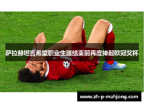 萨拉赫坦言希望职业生涯结束前再度捧起欧冠奖杯 萨拉赫坦言希望职业生涯结束前再度捧起欧冠奖杯