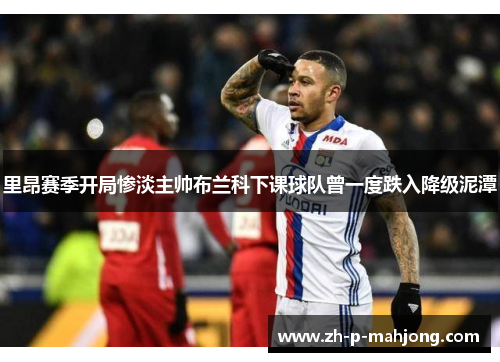 里昂赛季开局惨淡主帅布兰科下课球队曾一度跌入降级泥潭 里昂赛季开局惨淡主帅布兰科下课球队曾一度跌入降级泥潭