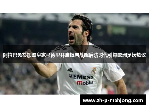 阿拉巴免签加盟皇家马德里开启银河战舰后防时代引爆欧洲足坛热议