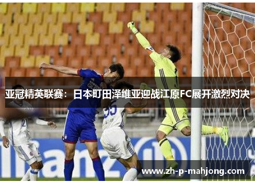 亚冠精英联赛：日本町田泽维亚迎战江原FC展开激烈对决