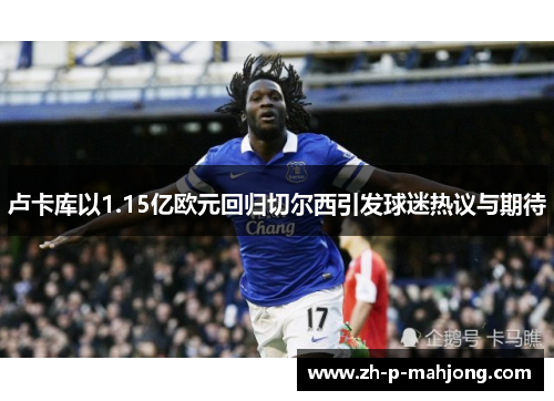 卢卡库以1.15亿欧元回归切尔西引发球迷热议与期待