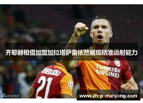 齐耶赫租借加盟加拉塔萨雷依然展现精准远射能力