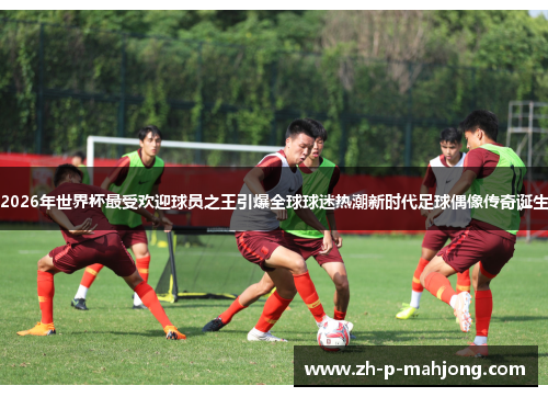 2026年世界杯最受欢迎球员之王引爆全球球迷热潮新时代足球偶像传奇诞生 2026年世界杯最受欢迎球员之王引爆全球球迷热潮新时代足球偶像传奇诞生
