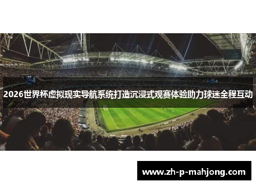 2026世界杯虚拟现实导航系统打造沉浸式观赛体验助力球迷全程互动 2026世界杯虚拟现实导航系统打造沉浸式观赛体验助力球迷全程互动