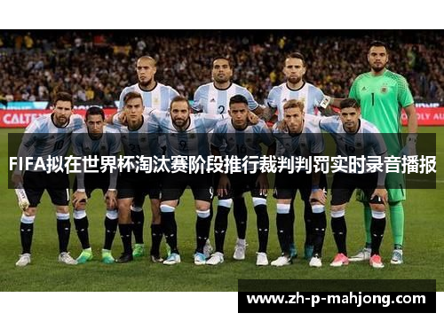 FIFA拟在世界杯淘汰赛阶段推行裁判判罚实时录音播报 FIFA拟在世界杯淘汰赛阶段推行裁判判罚实时录音播报