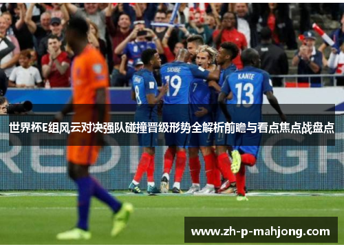 世界杯E组风云对决强队碰撞晋级形势全解析前瞻与看点焦点战盘点 世界杯E组风云对决强队碰撞晋级形势全解析前瞻与看点焦点战盘点