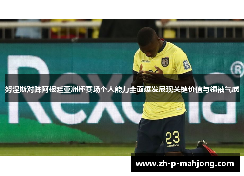努涅斯对阵阿根廷亚洲杯赛场个人能力全面爆发展现关键价值与领袖气质 努涅斯对阵阿根廷亚洲杯赛场个人能力全面爆发展现关键价值与领袖气质