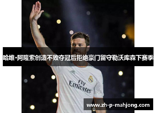 哈维·阿隆索创造不败夺冠后拒绝豪门留守勒沃库森下赛季 哈维·阿隆索创造不败夺冠后拒绝豪门留守勒沃库森下赛季