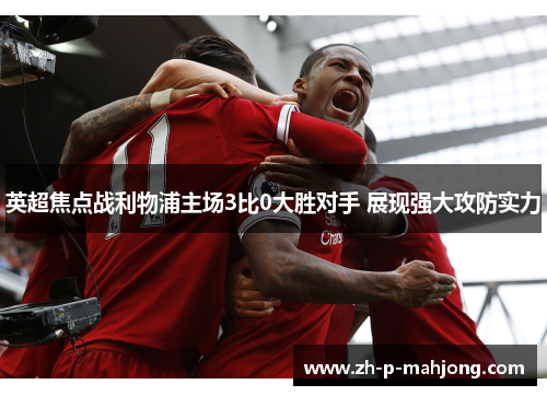 英超焦点战利物浦主场3比0大胜对手 展现强大攻防实力 英超焦点战利物浦主场3比0大胜对手 展现强大攻防实力