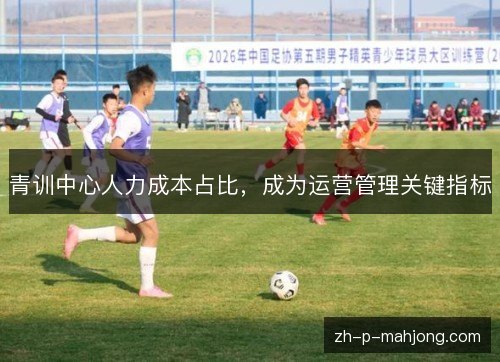 青训中心人力成本占比，成为运营管理关键指标