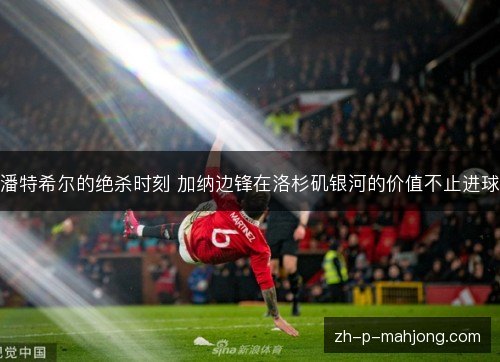 潘特希尔的绝杀时刻 加纳边锋在洛杉矶银河的价值不止进球 潘特希尔的绝杀时刻 加纳边锋在洛杉矶银河的价值不止进球
